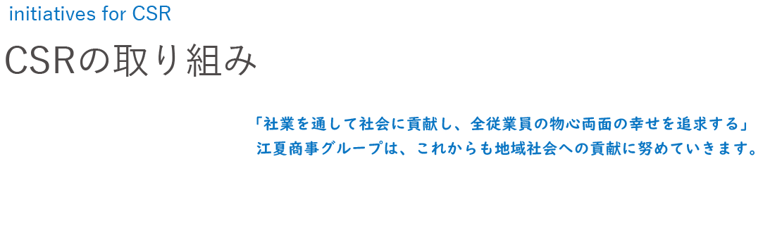 「社業を通じて、社業を通して社会に貢献し、全従業員の物心両面の幸せを追求する。」この経営理念の実現のため、江夏商事グループは、これからも地域社会への貢献に努めていきます。