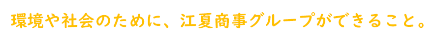 環境や社会のために、江夏商事グループができること。