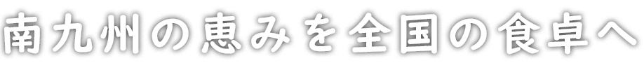 南九州の恵みを全国の食卓へ